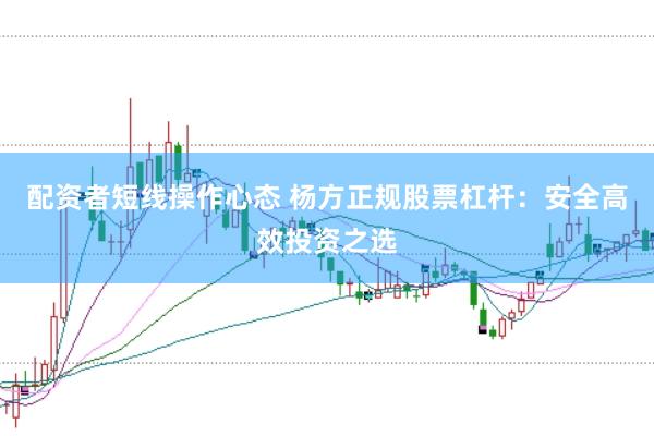 配资者短线操作心态 杨方正规股票杠杆：安全高效投资之选