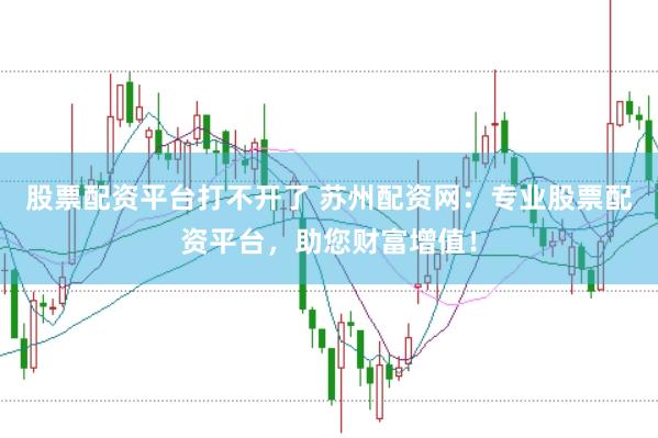 股票配资平台打不开了 苏州配资网：专业股票配资平台，助您财富增值！