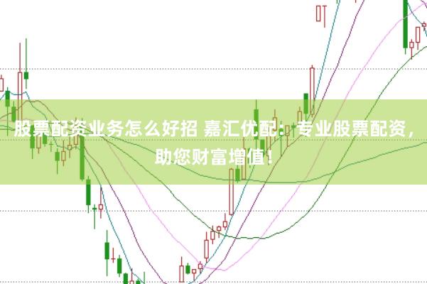 股票配资业务怎么好招 嘉汇优配：专业股票配资，助您财富增值！
