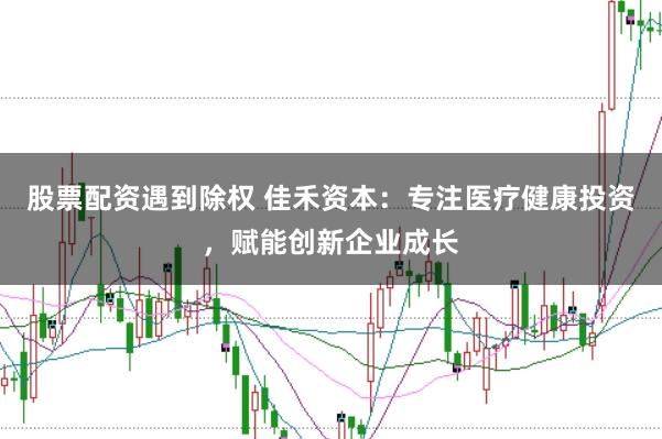 股票配资遇到除权 佳禾资本：专注医疗健康投资，赋能创新企业成长