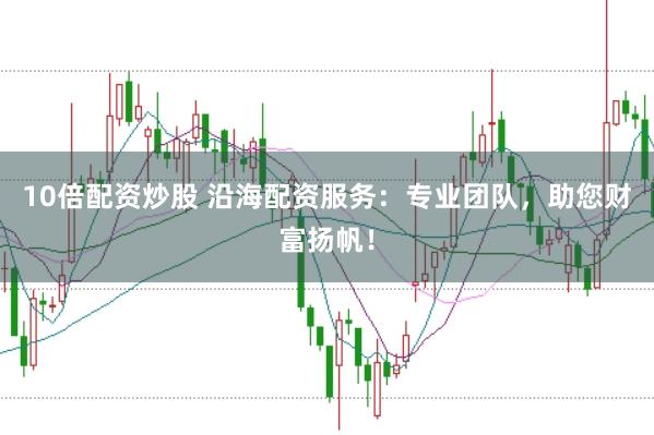 10倍配资炒股 沿海配资服务：专业团队，助您财富扬帆！