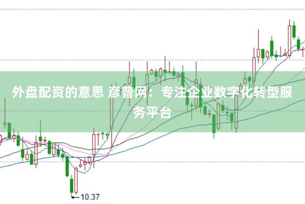 外盘配资的意思 彦普网：专注企业数字化转型服务平台