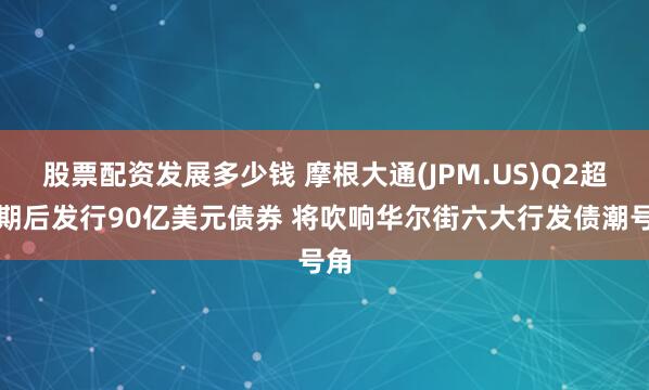 股票配资发展多少钱 摩根大通(JPM.US)Q2超预期后发行90亿美元债券 将吹响华尔街六大行发债潮号角