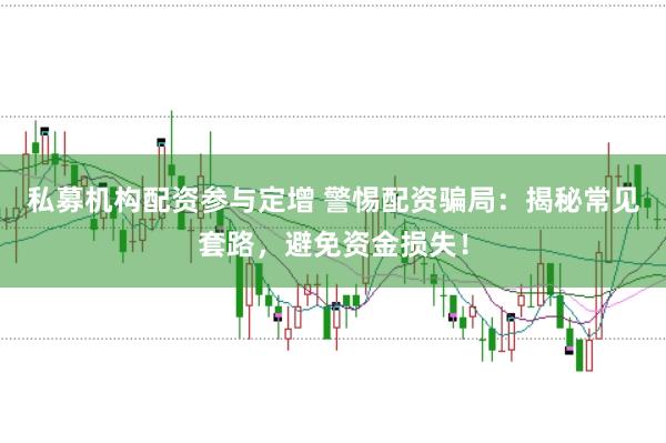私募机构配资参与定增 警惕配资骗局：揭秘常见套路，避免资金损失！