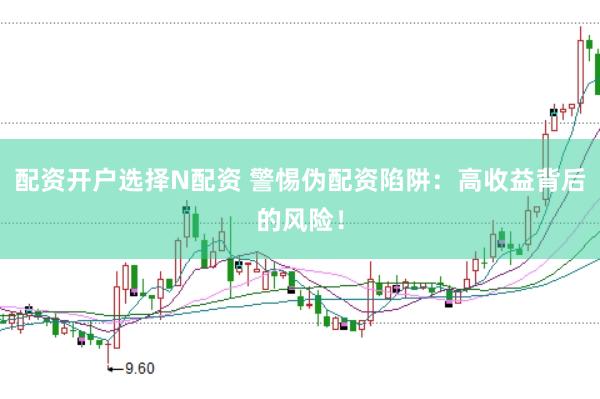 配资开户选择N配资 警惕伪配资陷阱：高收益背后的风险！