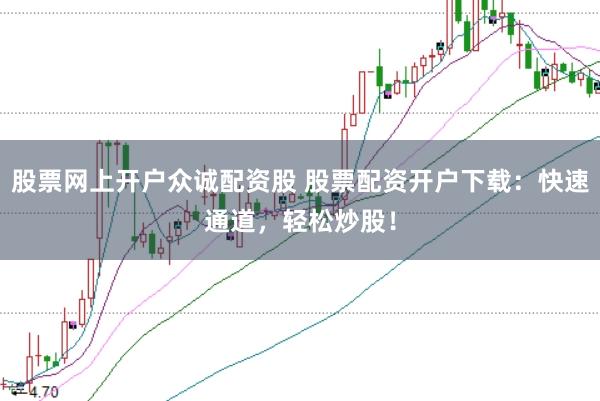 股票网上开户众诚配资股 股票配资开户下载：快速通道，轻松炒股！