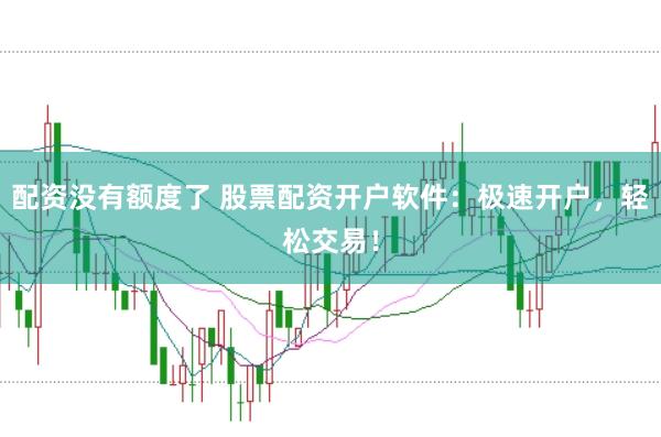 配资没有额度了 股票配资开户软件：极速开户，轻松交易！