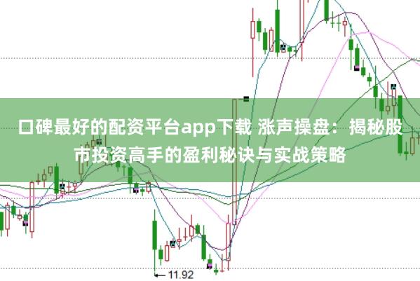 口碑最好的配资平台app下载 涨声操盘：揭秘股市投资高手的盈利秘诀与实战策略