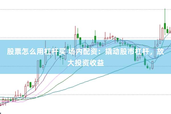 股票怎么用杠杆买 场内配资：撬动股市杠杆，放大投资收益