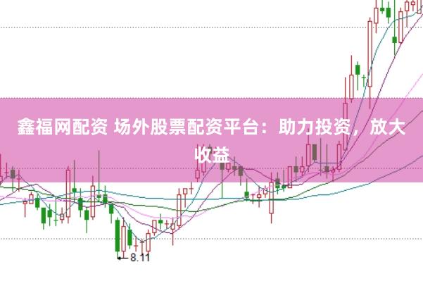 鑫福网配资 场外股票配资平台：助力投资，放大收益