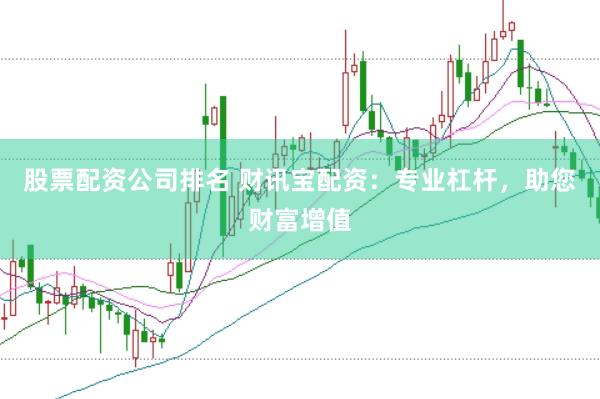 股票配资公司排名 财讯宝配资：专业杠杆，助您财富增值