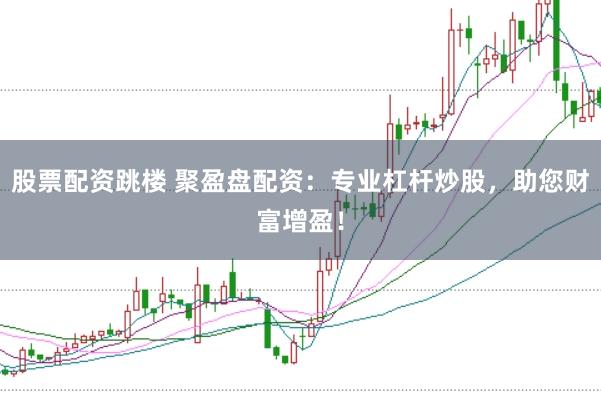 股票配资跳楼 聚盈盘配资：专业杠杆炒股，助您财富增盈！