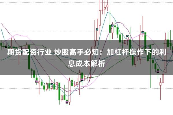 期货配资行业 炒股高手必知：加杠杆操作下的利息成本解析