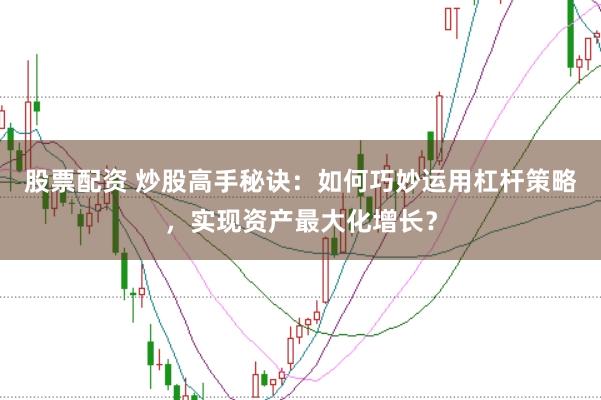 股票配资 炒股高手秘诀：如何巧妙运用杠杆策略，实现资产最大化增长？