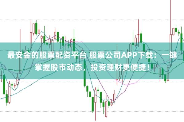 最安金的股票配资平台 股票公司APP下载：一键掌握股市动态，投资理财更便捷！