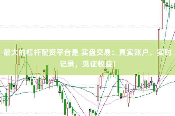 最大的杠杆配资平台是 实盘交易：真实账户，实时记录，见证收益！