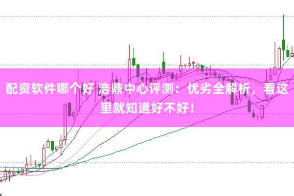 配资软件哪个好 浩鼎中心评测：优劣全解析，看这里就知道好不好！