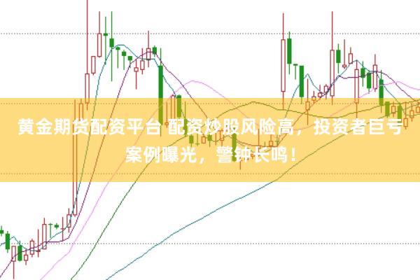 黄金期货配资平台 配资炒股风险高，投资者巨亏案例曝光，警钟长鸣！