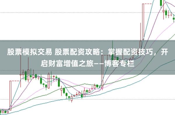 股票模拟交易 股票配资攻略：掌握配资技巧，开启财富增值之旅——博客专栏