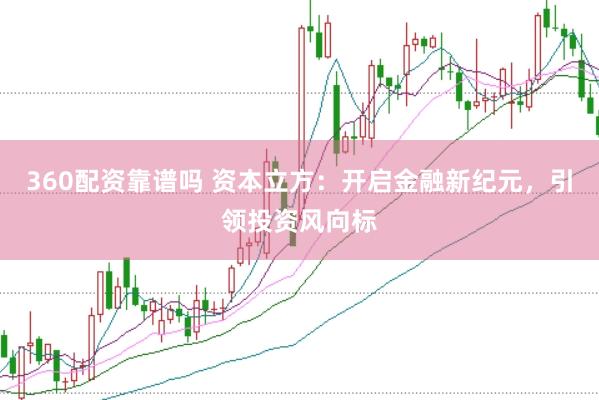 360配资靠谱吗 资本立方：开启金融新纪元，引领投资风向标