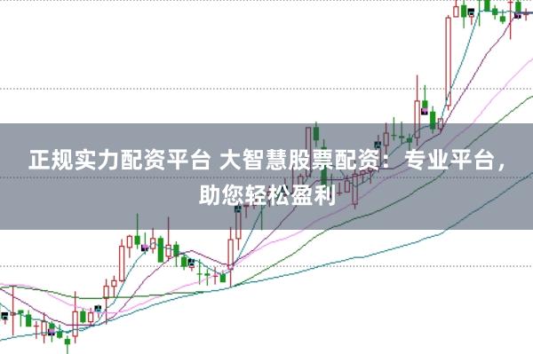 正规实力配资平台 大智慧股票配资：专业平台，助您轻松盈利