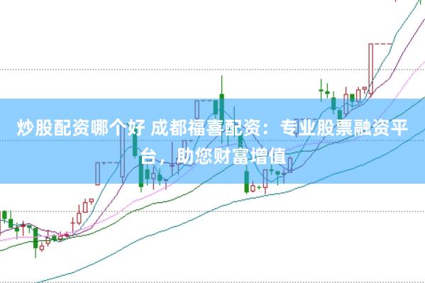 炒股配资哪个好 成都福喜配资：专业股票融资平台，助您财富增值