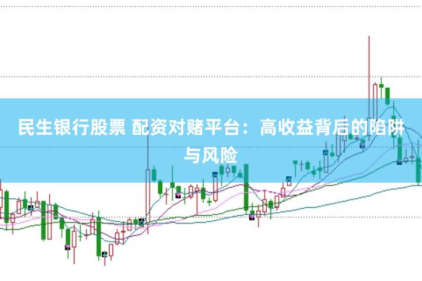 民生银行股票 配资对赌平台：高收益背后的陷阱与风险