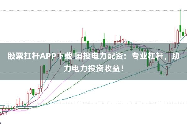 股票扛杆APP下载 国投电力配资：专业杠杆，助力电力投资收益！