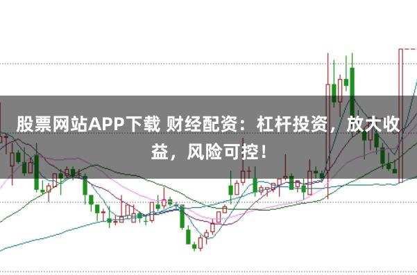 股票网站APP下载 财经配资：杠杆投资，放大收益，风险可控！