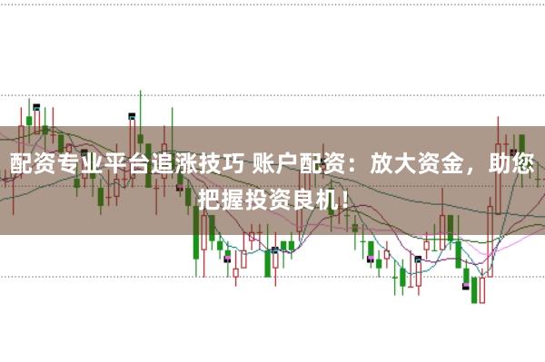 配资专业平台追涨技巧 账户配资：放大资金，助您把握投资良机！