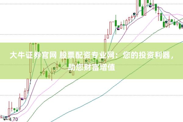 大牛证券官网 股票配资专业网：您的投资利器，助您财富增值