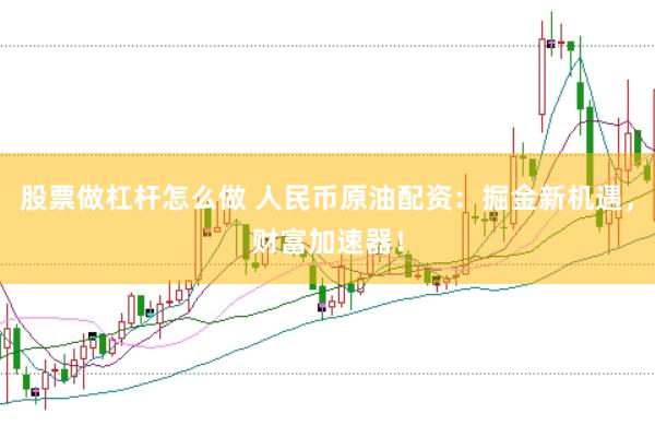 股票做杠杆怎么做 人民币原油配资：掘金新机遇，财富加速器！
