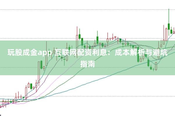 玩股成金app 互联网配资利息：成本解析与避坑指南