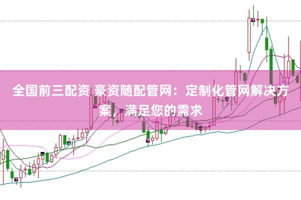 全国前三配资 豪资随配管网：定制化管网解决方案，满足您的需求
