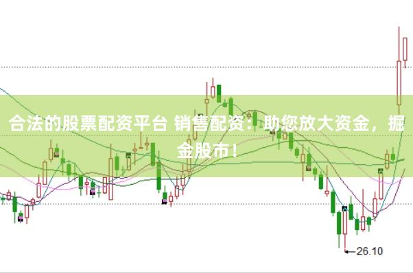 合法的股票配资平台 销售配资：助您放大资金，掘金股市！