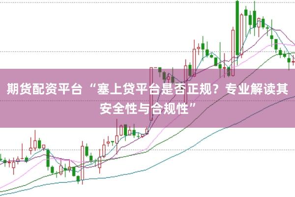 期货配资平台 “塞上贷平台是否正规？专业解读其安全性与合规性”