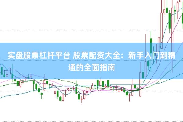 实盘股票杠杆平台 股票配资大全：新手入门到精通的全面指南