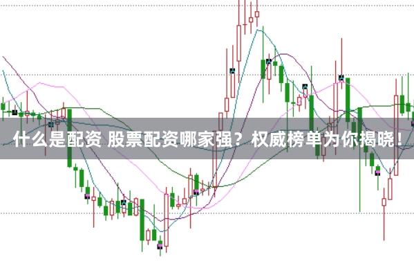 什么是配资 股票配资哪家强？权威榜单为你揭晓！