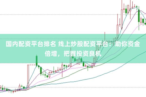 国内配资平台排名 线上炒股配资平台：助你资金倍增，把握投资良机