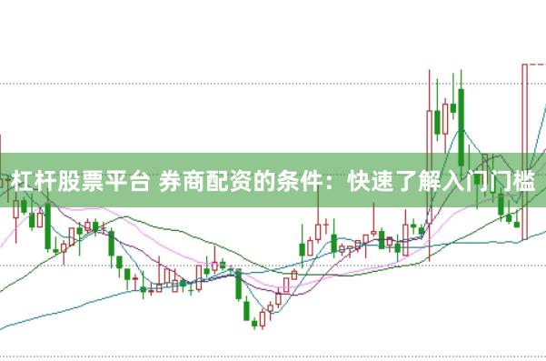 杠杆股票平台 券商配资的条件：快速了解入门门槛