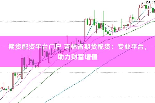 期货配资平台门户 吉林省期货配资：专业平台，助力财富增值