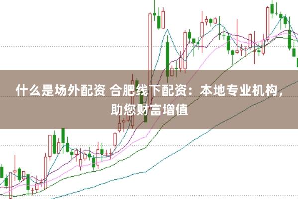 什么是场外配资 合肥线下配资：本地专业机构，助您财富增值