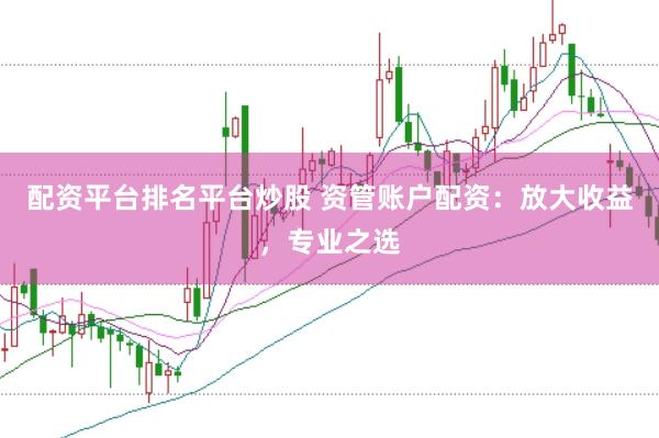 配资平台排名平台炒股 资管账户配资：放大收益，专业之选