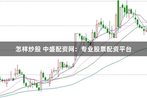 怎样炒股 中盛配资网：专业股票配资平台