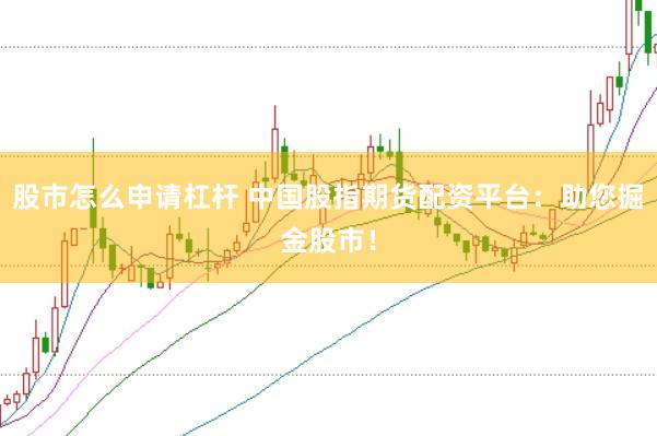 股市怎么申请杠杆 中国股指期货配资平台：助您掘金股市！