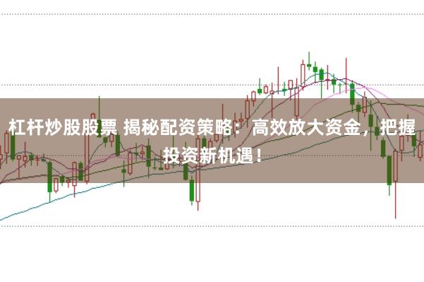 杠杆炒股股票 揭秘配资策略：高效放大资金，把握投资新机遇！