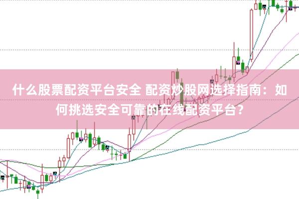 什么股票配资平台安全 配资炒股网选择指南：如何挑选安全可靠的在线配资平台？