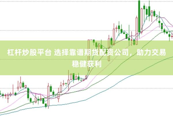 杠杆炒股平台 选择靠谱期货配资公司，助力交易稳健获利