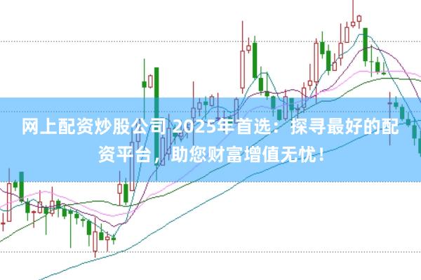网上配资炒股公司 2025年首选：探寻最好的配资平台，助您财富增值无忧！
