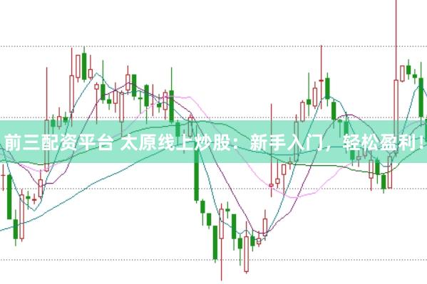 前三配资平台 太原线上炒股：新手入门，轻松盈利！